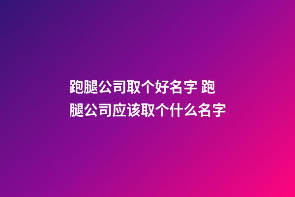 跑腿公司取个好名字 跑腿公司应该取个什么名字-第1张-公司起名-玄机派